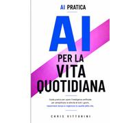 AI PER LA VITA QUOTIDIANA: Come utilizzare l'Intelligenza Artificiale per semplificare la tua giornata, risparmiare tempo e vivere meglio