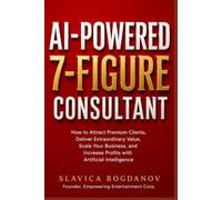 AI-Powered 7-Figure Consultant: How to Attract Premium Clients, Deliver Extraordinary Value, Scale Your Business, and Increase Profits with Artificial Intelligence