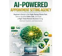 AI-Powered Appointment Setting Agency: Beginner’s Guide to Get High-Paying Clients Fast, Deliver Qualified Sales Calls, and Scale a High-Ticket Remote Business Using Outreach Systems and Automation