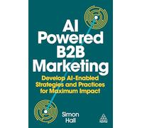 Ai Powered B2b Marketing: Develop Ai Enabled Strategies and Practices for Maximum Impact