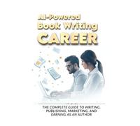 AI-Powered Book Writing Career: The Complete Guide to Writing, Publishing, Marketing, and Earning as an Author