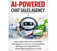 AI-Powered Chat Sales Agency: Build a High-Profit AI-Powered Chatbot Sales Agency Using Automation and Conversational Marketing to Close More Deals 24/7, Attract High-Paying Clients, and Scale