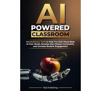 AI Powered Classroom: Revolutionary Tools to Help You Gain Hours Back in Your Week, Develop More Robust Curriculum, and Increase Student Engagement