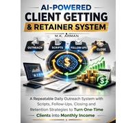 AI-Powered Client Getting & Retainer System: A Repeatable Daily Outreach System with Scripts, Follow-Ups, Closing and Retention Strategies to Turn One-Time Clients into Monthly Income: 5