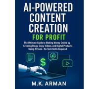 AI-Powered Content Creation for Profit: The Ultimate Guide to Making Money Online by Creating Blogs, Copy, Videos, and Digital Products Using AI Tools-No Tech Skills Required
