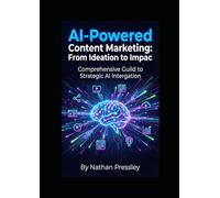 AI-Powered Content Marketing: From Ideation to Impact: Your Comprehensive Guide to Strategic AI Integration