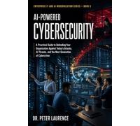 AI-Powered Cybersecurity: A Practical Guide to Defending Your Organization Against Today's Attacks, AI Threats, and the Next Generation of Cybercrime