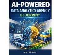 AI-Powered Data Analytics Agency Blueprint: Step-By-Step System For Offering Data Analytics Services, Using Artificial Intelligence, BI Tools, Packaging High-Value Solutions, And Scaling Your Agency