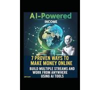 AI-Powered Income: 7 Proven Ways to Make Money Online, Build Multiple Streams and Work from Anywhere Using AI Tools