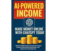AI-Powered Income: Make Money Online with ChatGPT Today: Unlock ChatGPT Secrets to Generate Passive Income, Build Online Businesses, and Boost Your Earnings Fast