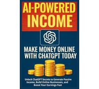 AI-Powered Income: Make Money Online with ChatGPT Today: Unlock ChatGPT Secrets to Generate Passive Income, Build Online Businesses, and Boost Your Earnings Fast