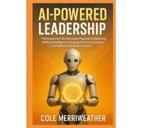 AI-Powered Leadership: The Executive’s No-Nonsense Playbook to Mastering Artificial Intelligence Strategy, Ethical Innovation, and Explosive Business Growth: Your Step-by-Step Guide to Conquering AI
