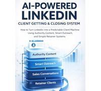 AI-Powered LinkedIn Client Getting & Closing System: How to Turn LinkedIn into a Predictable Client Machine Using Authority Content, Smart Outreach, and Simple Retainer Systems: 2