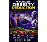 AI-POWERED OBESITY REDUCTION: A Fictional Novel On How to Lose Weight Naturally Using Artificial Intelligence, Behaviour Science, Nutrition, and Smart Living - Without Drugs