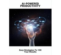 AI-Powered Productivity: Easy Strategies To 10X Your Results