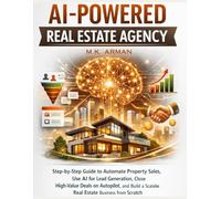 AI-Powered Real Estate Agency: Step-by-Step Guide to Automate Property Sales, Use AI for Lead Generation, Close High-Value Deals on Autopilot, and Build a Scalable Real Estate Business from Scratch