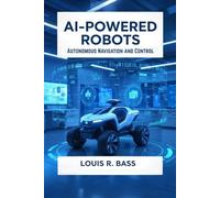 AI-Powered Robots: Autonomous Navigation and Control: A Comprehensive Guide to Designing, Programming, and Deploying Intelligent Machines for Seamless Operation