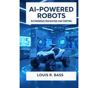 AI-Powered Robots: Autonomous Navigation and Control: A Comprehensive Guide to Designing, Programming, and Deploying Intelligent Machines for Seamless Operation