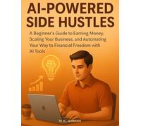 AI-Powered Side Hustles: A Beginner’s Guide to Earning Money, Scaling Your Business, and Automating Your Way to Financial Freedom with AI Tools