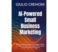 AI-Powered Small Business Marketing: Unlocking Modern Marketing Magic: Simple AI Tactics to Attract More Customers, Stand Out and Grow Your Business
