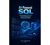 AI-Powered SQL: The Practical Guide to Text-to-SQL, Natural Language Queries, AI Database Assistants, and Conversational Data Analysis