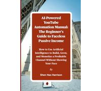AI-Powered YouTube Automation Manual: The Beginner's Guide to Faceless Passive Income: How to Use Artificial Intelligence to Build, Grow, and Monetize a Profitable Channel Without Showing Your Face