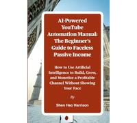 AI-Powered YouTube Automation Manual: The Beginner's Guide to Faceless Passive Income: How to Use Artificial Intelligence to Build, Grow, and Monetize a Profitable Channel Without Showing Your Face