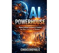 AI Powerhouse: Master Artificial Intelligence to Transform Your Work , Creativity, and Business