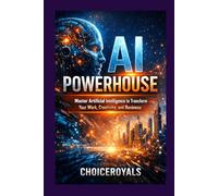 AI POWERHOUSE: Master Artificial Intelligence to Transform Your Work, Creativity, and Business