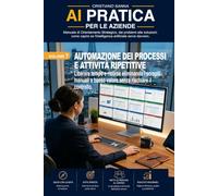 AI PRATICA PER AZIENDE - VOL_7: Automazione dei Processi e Attività Ripetitive: Liberare tempo e risorse eliminando i compiti manuali a basso valore senza rischiare il controllo.
