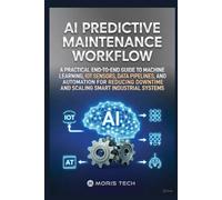 AI PREDICTIVE MAINTENANCE WORKFLOW: A PRACTICAL END-TO-END GUIDE TO MACHINE LEARNING, IOT SENSORS, DATA PIPELINES, AND AUTOMATION FOR REDUCING DOWNTIME AND SCALING SMART INDUSTRIAL SYSTEMS