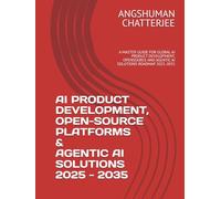 AI PRODUCT DEVELOPMENT, OPEN-SOURCE PLATFORMS & AGENTIC AI SOLUTIONS 2025 - 2035: A MASTER GUIDE FOR GLOBAL AI PRODUCT DEVELOPMENT, OPENSOURCE AND AGENTIC AI SOLUTIONS ROADMAP 2025-2035