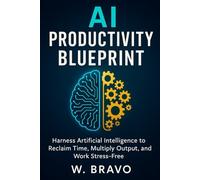 AI Productivity Blueprint: Harness Artificial Intelligence to Reclaim Time, Multiply Output, and Work Stress-Free