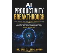 AI Productivity Breakthrough: The Beginner’s Guide to Using Artificial Intelligence to Save Time, Work Smarter, and Multiply Your Output Without Technical Skills