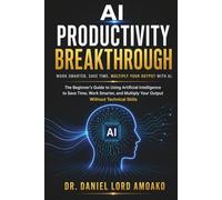 AI Productivity Breakthrough: The Beginner’s Guide to Using Artificial Intelligence to Save Time, Work Smarter, and Multiply Your Output Without Technical Skills
