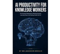 AI PRODUCTIVITY FOR KNOWLEDGE WORKERS: The Practical Playbook for Working Smarter, Learning Faster, and Getting Ahead with AI