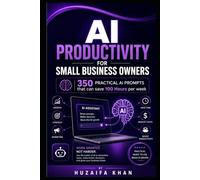 AI PRODUCTIVITY FOR SMALL BUSINESS OWNERS: 350 Practical AI Prompts That Can Save 100 Hours Per Week