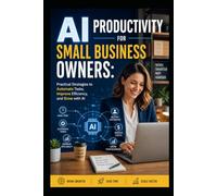 AI Productivity for Small Business Owners: Practical Strategies to Automate Tasks, Improve Efficiency, and Grow with AI