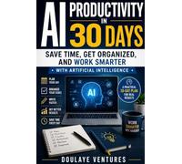 AI Productivity in 30 days: Save Time, Get Organized, and Work Smarter with Artificial Intelligence