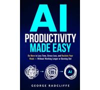AI Productivity Made Easy: Do More in Less Time, Stress Less, and Reclaim Your Week - Without Working Longer or Burning Out