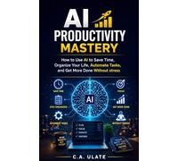 AI Productivity Mastery: How to Use AI to Save Time, Organize Your Life, Automate Tasks, and Get More Done Without Stress