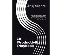 AI Productivity Playbook: How to Use ChatGPT, Claude & Gemini to Work Smarter, Save 10+ Hours a W nd 10X Your Output