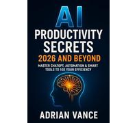 AI Productivity Secrets 2026 And Beyond: Master ChatGPT, Automation & Smart Tools to 10x Your Efficiency