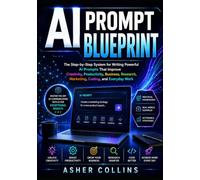 AI PROMPT BLUEPRINT: The Step-by-Step System for Writing Powerful AI Prompts That Improve Creativity, Productivity, Business, Research, Marketing, Coding, and Everyday Work