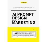 AI PROMPT DESIGN PER IL MARKETING: Il 1° Manuale Strategico e Operativo di Marketing e Prompt Design