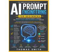 AI PROMPT ENGINEERING FOR BEGINNERS: Master the Art of Writing Powerful AI Prompts for ChatGPT, Claude, Gemini, Microsoft Copilot, and More