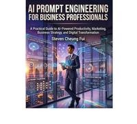 AI Prompt Engineering for Business Professionals: A Practical Guide to AI-Powered Productivity, Marketing, Business Strategy, and Digital Transformation