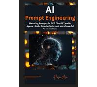 AI Prompt Engineering: Mastering Prompts for GPT, ChatGPT, and AI Agents - Build Smarter, Safer, and More Powerful AI Interactions