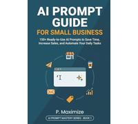 AI Prompt Guide for Small Business: 150+ Ready-to-Use AI Prompts to Save Time, Increase Sales, and Automate Your Daily Tasks