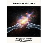 Ai Prompt Mastery: A Beginner'S Guide To Chatgpt, Productivity, And Profit